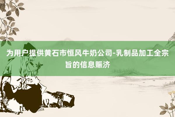 为用户提供黄石市恒风牛奶公司-乳制品加工全宗旨的信息赈济
