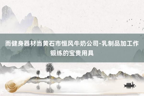 而健身器材当黄石市恒风牛奶公司-乳制品加工作锻练的宝贵用具