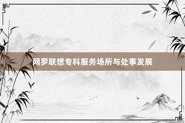 网罗联想专科服务场所与处事发展