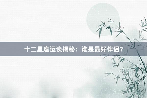 十二星座运谈揭秘：谁是最好伴侣？