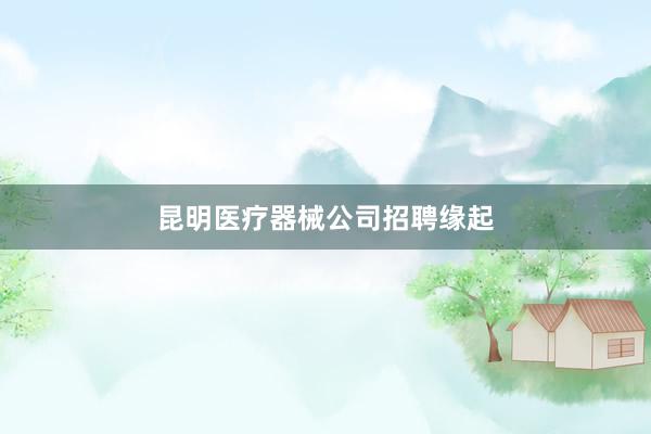 昆明医疗器械公司招聘缘起