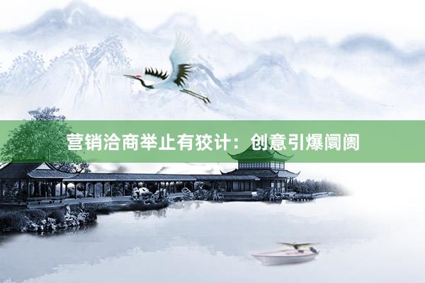 营销洽商举止有狡计：创意引爆阛阓