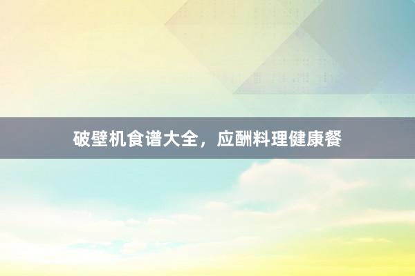 破壁机食谱大全，应酬料理健康餐